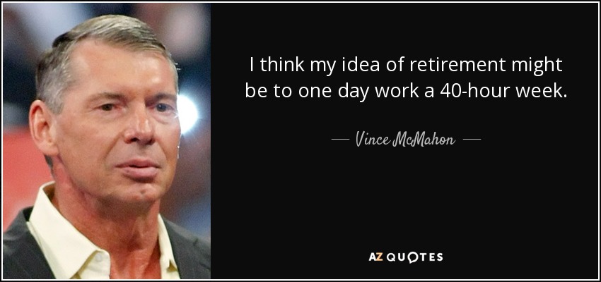 I think my idea of retirement might be to one day work a 40-hour week. - Vince McMahon