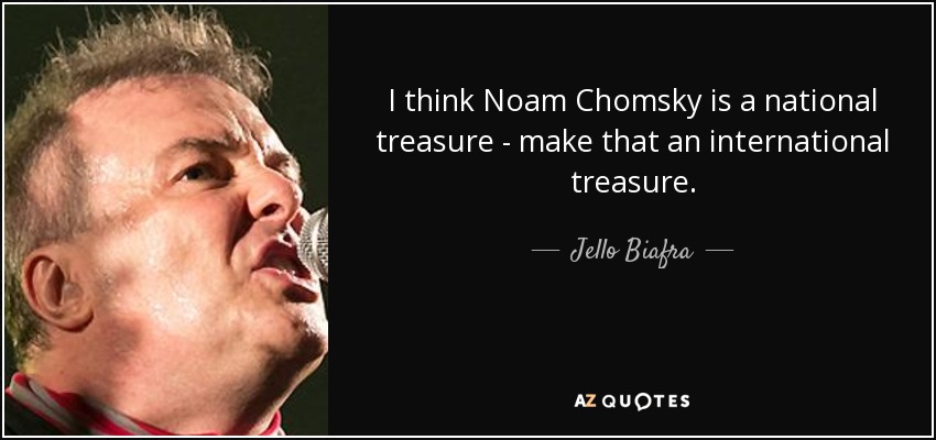 I think Noam Chomsky is a national treasure - make that an international treasure. - Jello Biafra