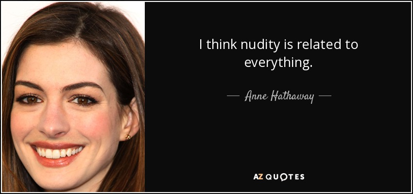 I think nudity is related to everything. - Anne Hathaway