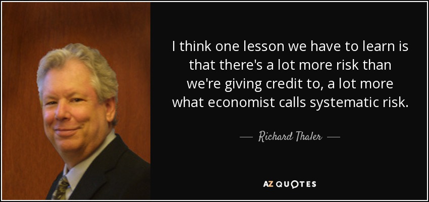 I think one lesson we have to learn is that there's a lot more risk than we're giving credit to, a lot more what economist calls systematic risk. - Richard Thaler