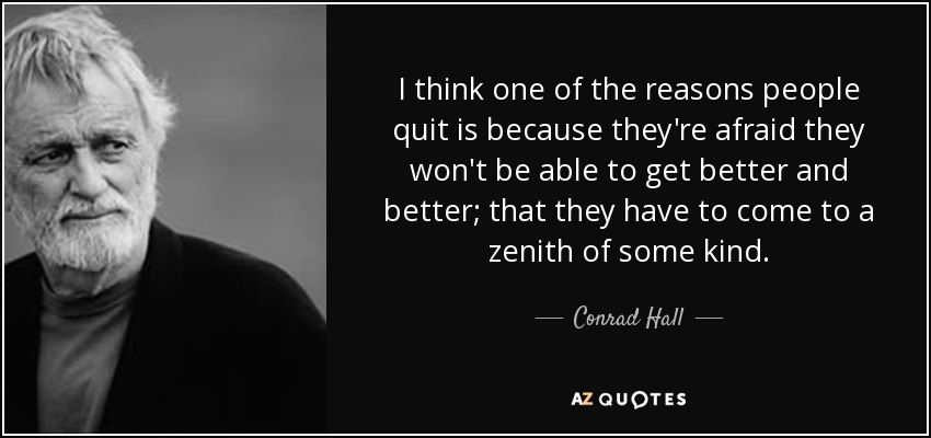 I think one of the reasons people quit is because they're afraid they won't be able to get better and better; that they have to come to a zenith of some kind. - Conrad Hall