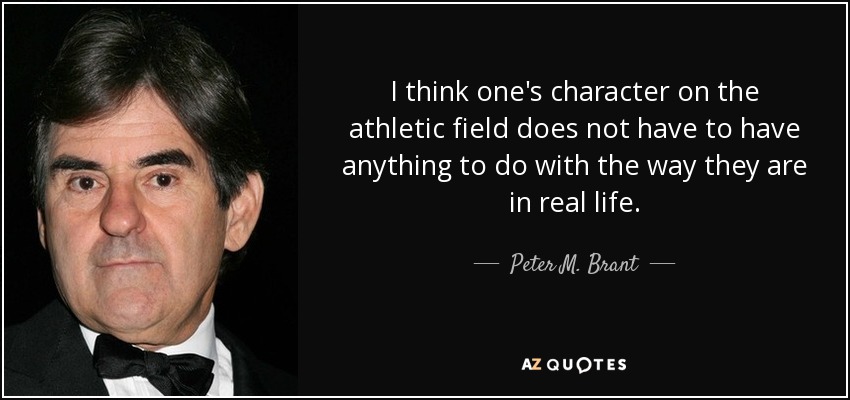 I think one's character on the athletic field does not have to have anything to do with the way they are in real life. - Peter M. Brant