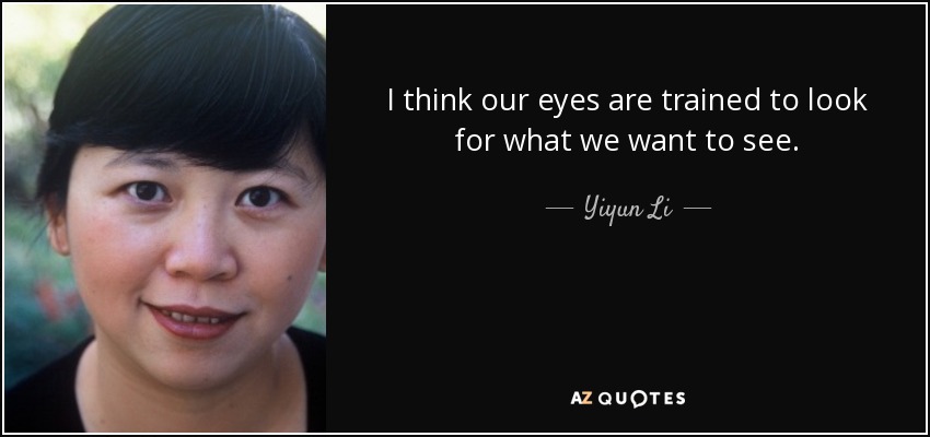 I think our eyes are trained to look for what we want to see. - Yiyun Li