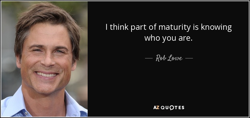 I think part of maturity is knowing who you are. - Rob Lowe