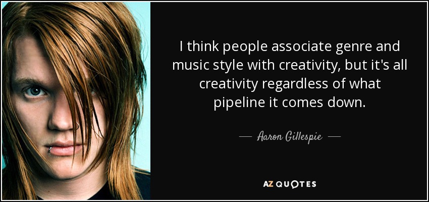 I think people associate genre and music style with creativity, but it's all creativity regardless of what pipeline it comes down. - Aaron Gillespie