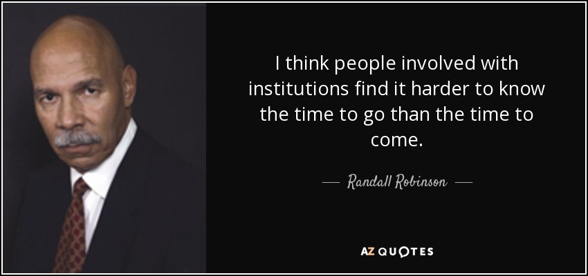 I think people involved with institutions find it harder to know the time to go than the time to come. - Randall Robinson
