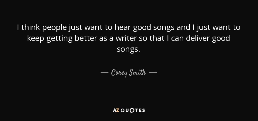 I think people just want to hear good songs and I just want to keep getting better as a writer so that I can deliver good songs. - Corey Smith