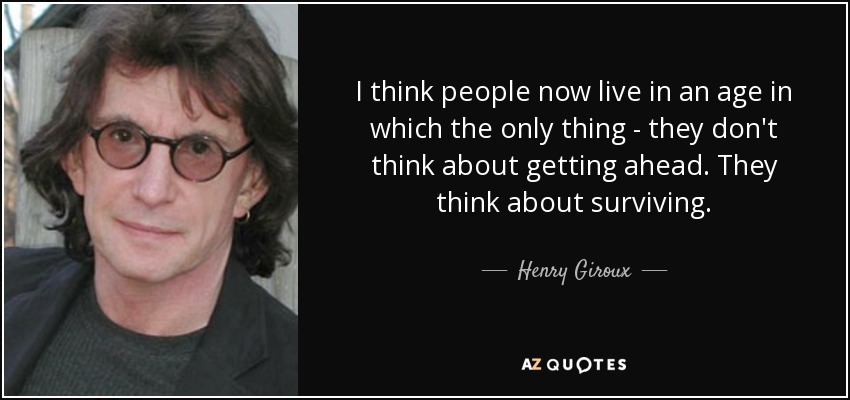 I think people now live in an age in which the only thing - they don't think about getting ahead. They think about surviving. - Henry Giroux