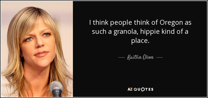 I think people think of Oregon as such a granola, hippie kind of a place. - Kaitlin Olson