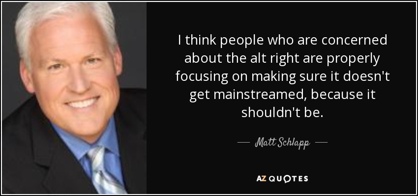 I think people who are concerned about the alt right are properly focusing on making sure it doesn't get mainstreamed, because it shouldn't be. - Matt Schlapp