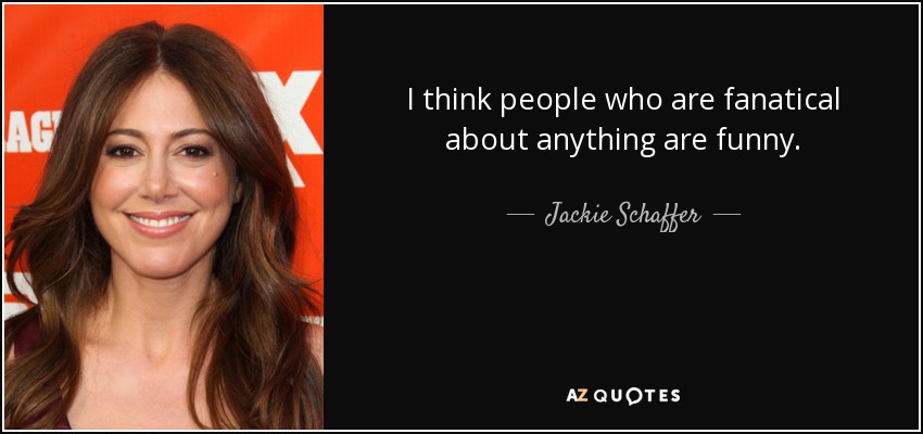 I think people who are fanatical about anything are funny. - Jackie Schaffer