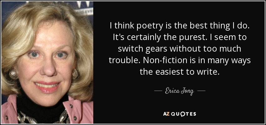 I think poetry is the best thing I do. It's certainly the purest. I seem to switch gears without too much trouble. Non-fiction is in many ways the easiest to write. - Erica Jong