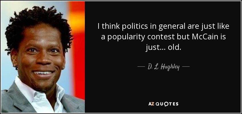 I think politics in general are just like a popularity contest but McCain is just... old. - D. L. Hughley