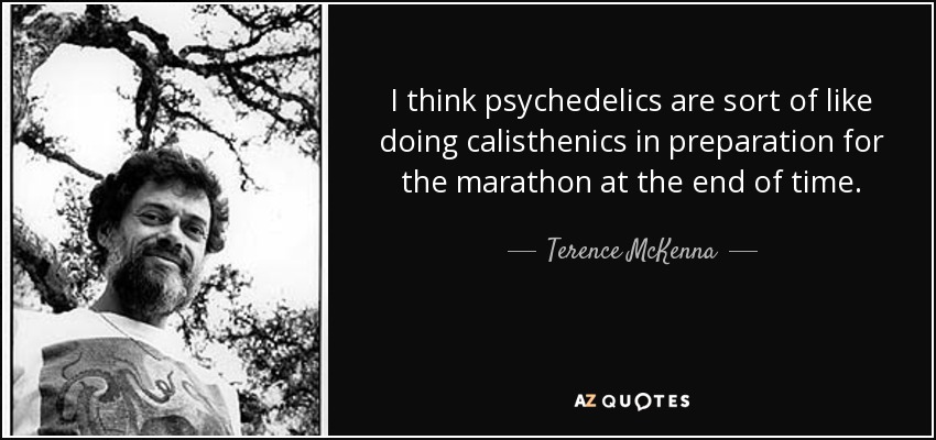 I think psychedelics are sort of like doing calisthenics in preparation for the marathon at the end of time. - Terence McKenna
