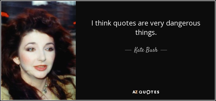 I think quotes are very dangerous things. - Kate Bush