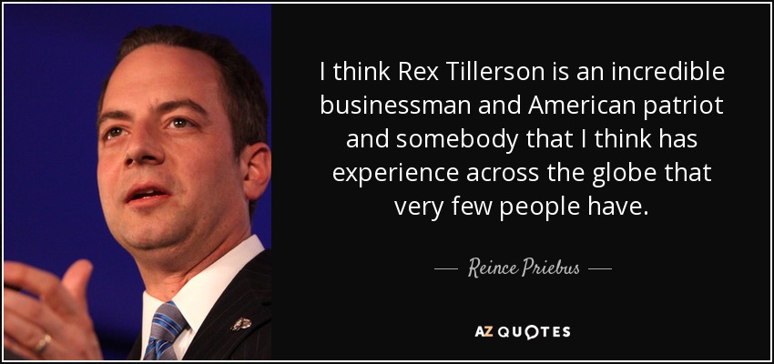 I think Rex Tillerson is an incredible businessman and American patriot and somebody that I think has experience across the globe that very few people have. - Reince Priebus