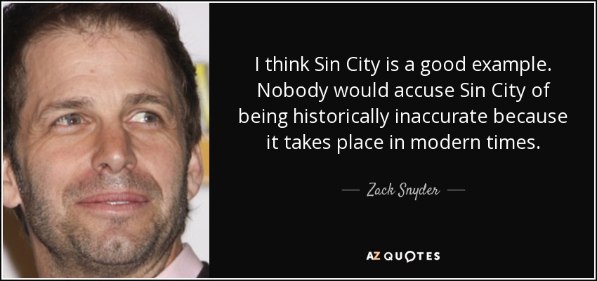I think Sin City is a good example. Nobody would accuse Sin City of being historically inaccurate because it takes place in modern times. - Zack Snyder