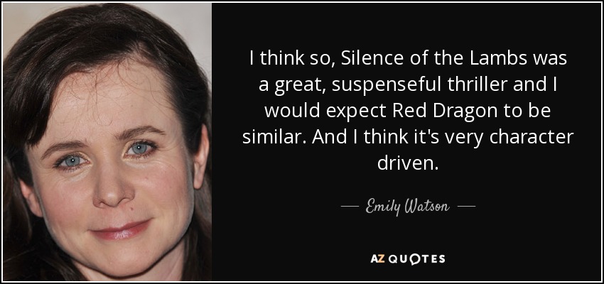 I think so, Silence of the Lambs was a great, suspenseful thriller and I would expect Red Dragon to be similar. And I think it's very character driven. - Emily Watson