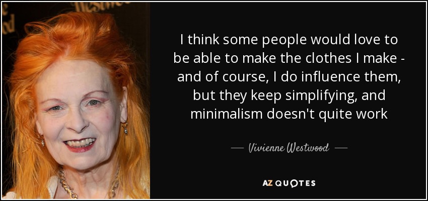 I think some people would love to be able to make the clothes I make - and of course, I do influence them, but they keep simplifying, and minimalism doesn't quite work - Vivienne Westwood