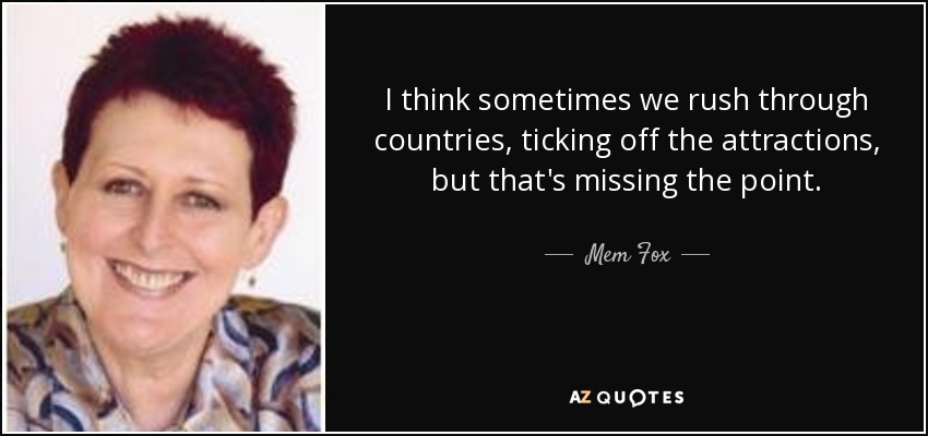 I think sometimes we rush through countries, ticking off the attractions, but that's missing the point. - Mem Fox