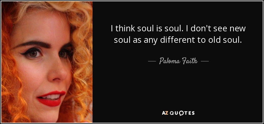 I think soul is soul. I don't see new soul as any different to old soul. - Paloma Faith