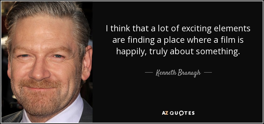 I think that a lot of exciting elements are finding a place where a film is happily, truly about something. - Kenneth Branagh