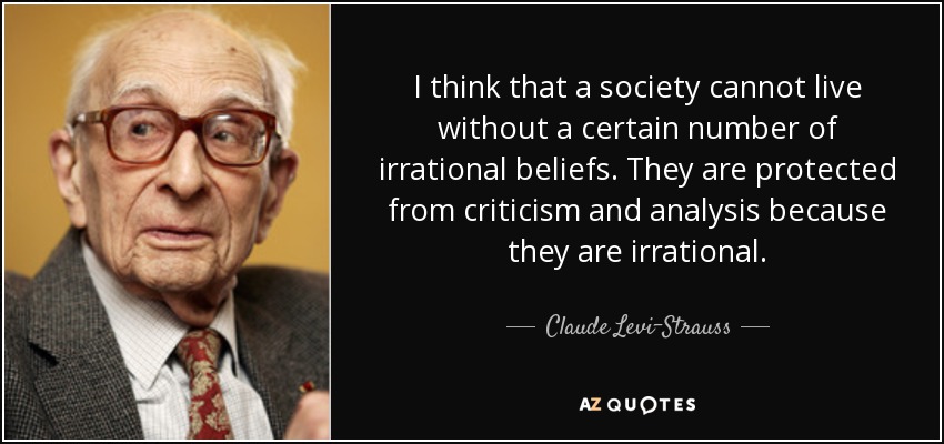 I think that a society cannot live without a certain number of irrational beliefs. They are protected from criticism and analysis because they are irrational. - Claude Levi-Strauss