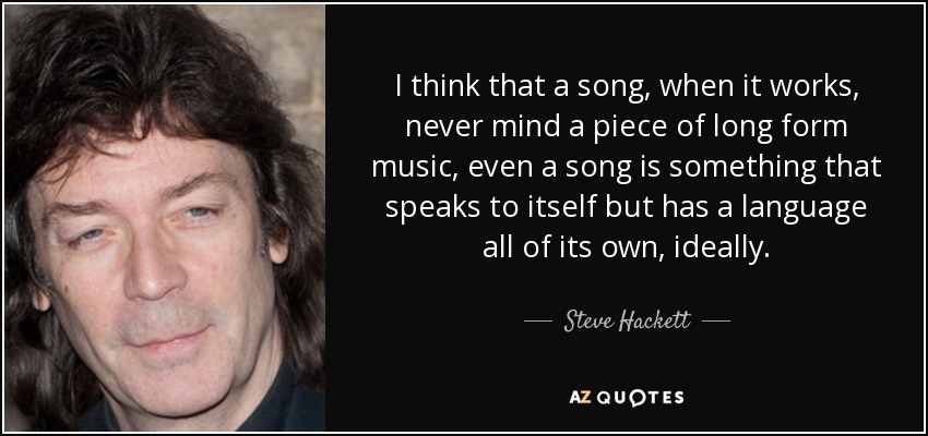 I think that a song, when it works, never mind a piece of long form music, even a song is something that speaks to itself but has a language all of its own, ideally. - Steve Hackett