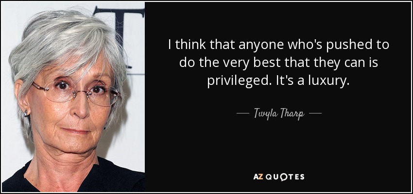 I think that anyone who's pushed to do the very best that they can is privileged. It's a luxury. - Twyla Tharp