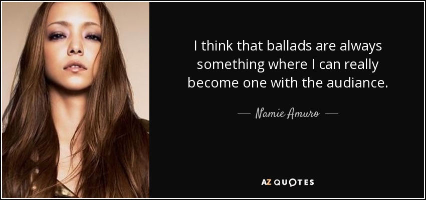 I think that ballads are always something where I can really become one with the audiance. - Namie Amuro