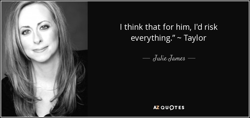 I think that for him, I'd risk everything.” ~ Taylor - Julie James