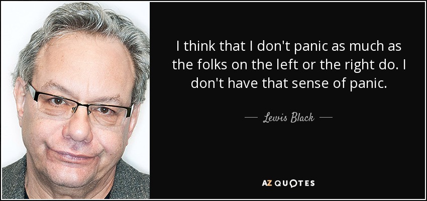 I think that I don't panic as much as the folks on the left or the right do. I don't have that sense of panic. - Lewis Black