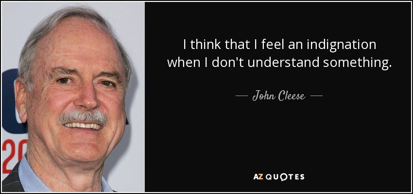 I think that I feel an indignation when I don't understand something. - John Cleese