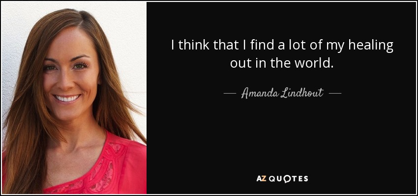 I think that I find a lot of my healing out in the world. - Amanda Lindhout