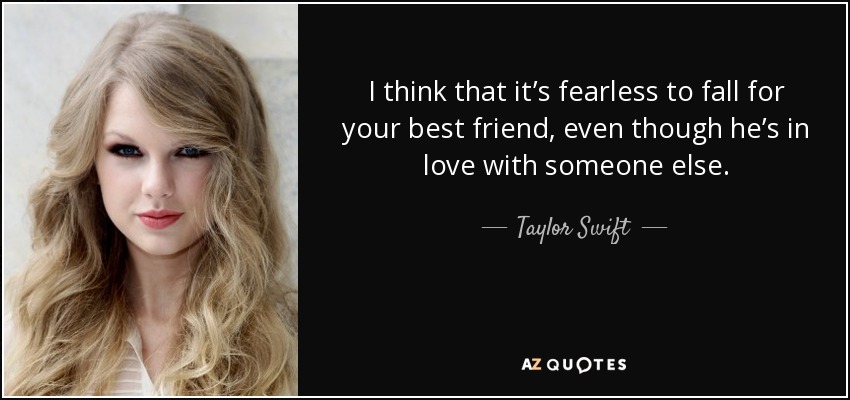 I think that it’s fearless to fall for your best friend, even though he’s in love with someone else. - Taylor Swift