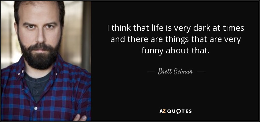 I think that life is very dark at times and there are things that are very funny about that. - Brett Gelman