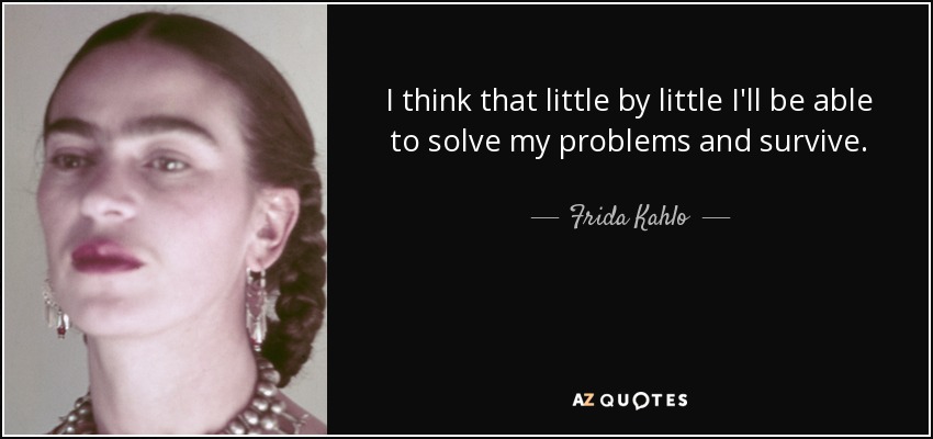 I think that little by little I'll be able to solve my problems and survive. - Frida Kahlo