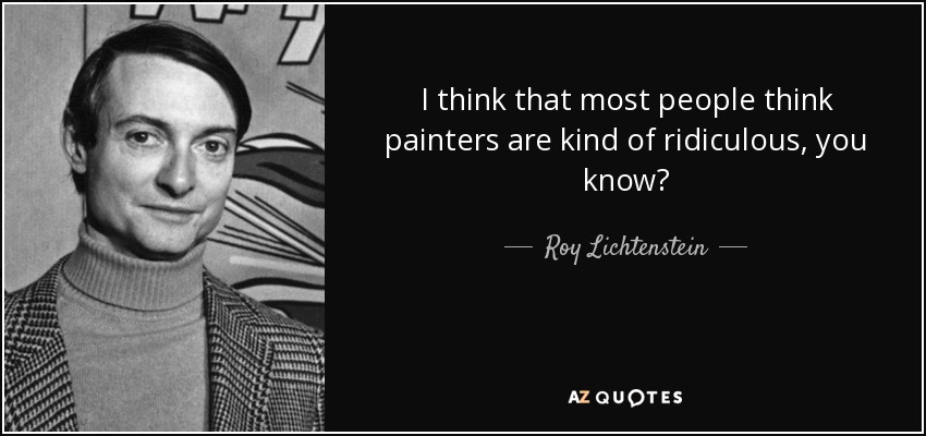 I think that most people think painters are kind of ridiculous, you know? - Roy Lichtenstein