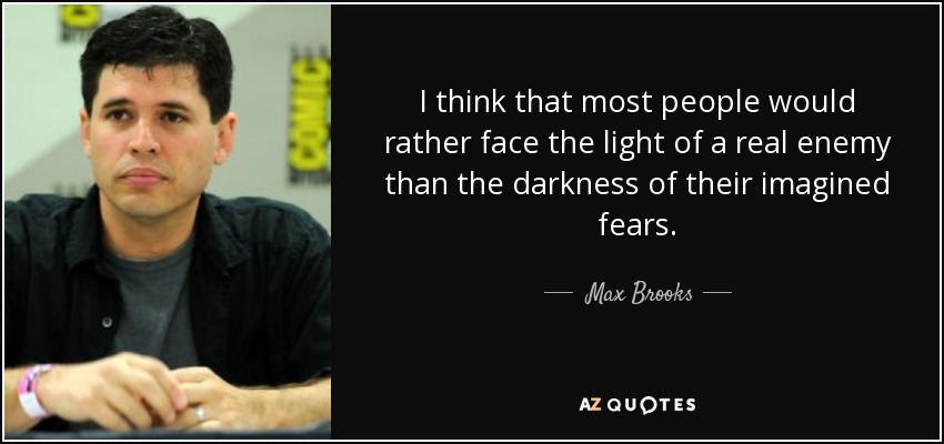 I think that most people would rather face the light of a real enemy than the darkness of their imagined fears. - Max Brooks