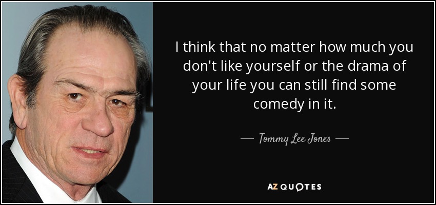 I think that no matter how much you don't like yourself or the drama of your life you can still find some comedy in it. - Tommy Lee Jones