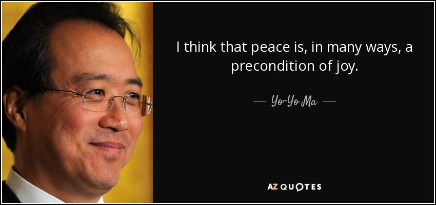 I think that peace is, in many ways, a precondition of joy. - Yo-Yo Ma