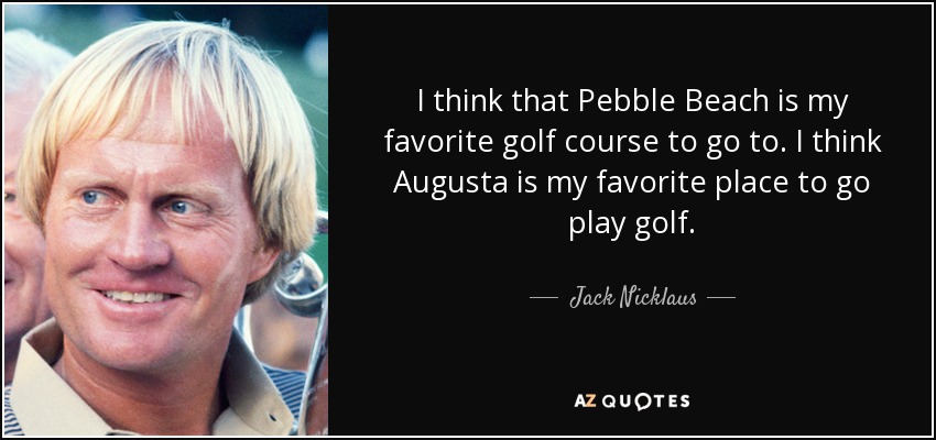 I think that Pebble Beach is my favorite golf course to go to. I think Augusta is my favorite place to go play golf. - Jack Nicklaus