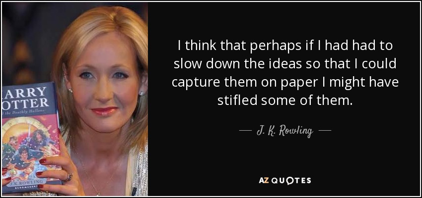 I think that perhaps if I had had to slow down the ideas so that I could capture them on paper I might have stifled some of them. - J. K. Rowling