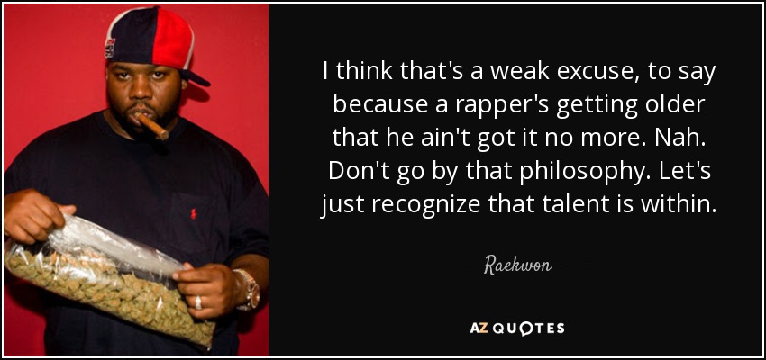 I think that's a weak excuse, to say because a rapper's getting older that he ain't got it no more. Nah. Don't go by that philosophy. Let's just recognize that talent is within. - Raekwon