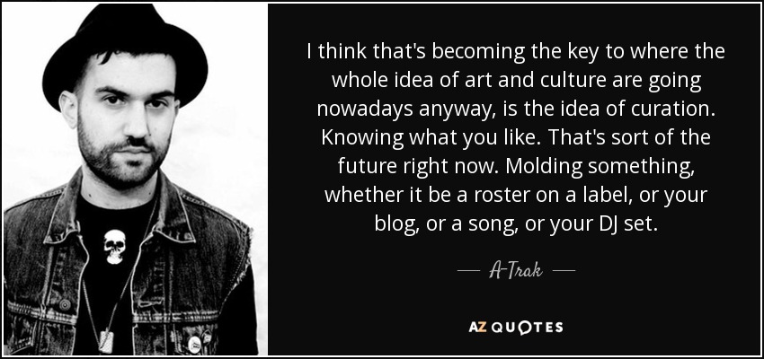 I think that's becoming the key to where the whole idea of art and culture are going nowadays anyway, is the idea of curation. Knowing what you like. That's sort of the future right now. Molding something, whether it be a roster on a label, or your blog, or a song, or your DJ set. - A-Trak