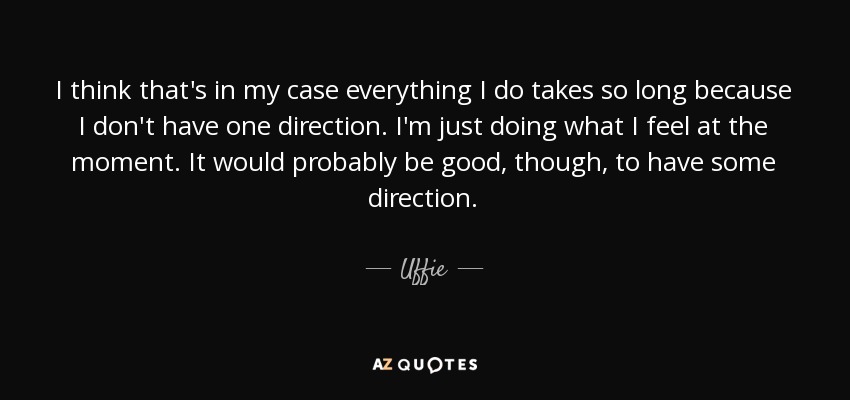 I think that's in my case everything I do takes so long because I don't have one direction. I'm just doing what I feel at the moment. It would probably be good, though, to have some direction. - Uffie