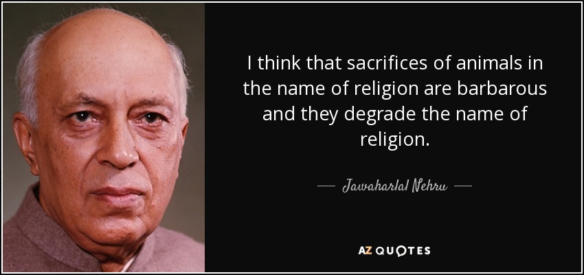 I think that sacrifices of animals in the name of religion are barbarous and they degrade the name of religion. - Jawaharlal Nehru