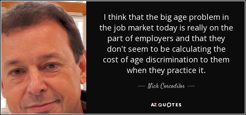 I think that the big age problem in the job market today is really on the part of employers and that they don't seem to be calculating the cost of age discrimination to them when they practice it. - Nick Corcodilos