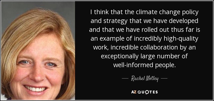 I think that the climate change policy and strategy that we have developed and that we have rolled out thus far is an example of incredibly high-quality work, incredible collaboration by an exceptionally large number of well-informed people. - Rachel Notley