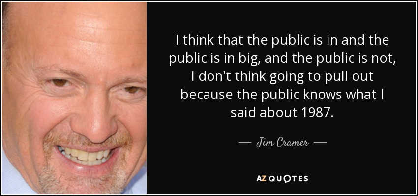 I think that the public is in and the public is in big, and the public is not, I don't think going to pull out because the public knows what I said about 1987. - Jim Cramer